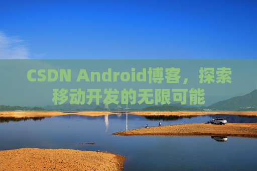 CSDN Android博客，探索移动开发的无限可能